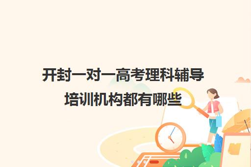 开封一对一高考理科辅导培训机构都有哪些(高考前一对一补课有效果吗)