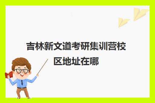 吉林新文道考研集训营校区地址在哪（长春文都考研联系方式）