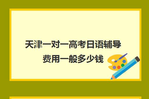 天津一对一高考日语辅导费用一般多少钱(日语辅导价格)