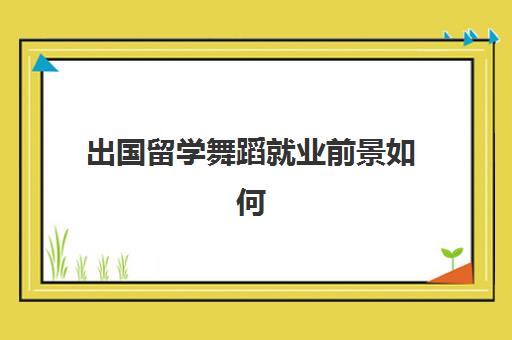 出国留学舞蹈就业前景如何(舞蹈生留学哪个国家好)