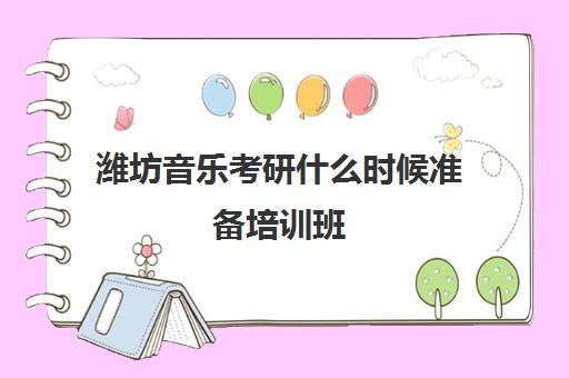 潍坊音乐考研什么时候准备培训班(一般考研是学硕还是专硕)