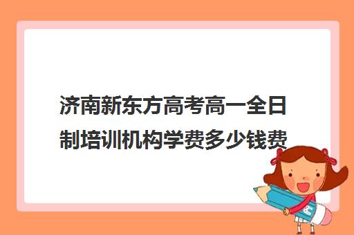 济南新东方高考高一全日制培训机构学费多少钱费用一览表(济南新东方高三冲刺班收费价