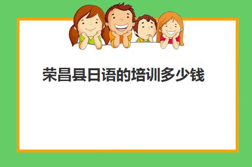 荣昌县日语培训多少钱(学校学日语学费多少钱)