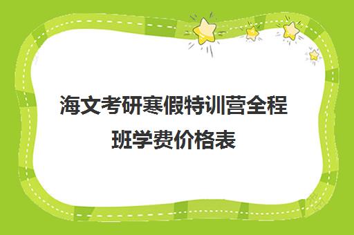 海文考研寒假特训营全程班学费价格表（海文考研学费一览表）