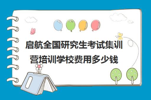 启航全国研究生考试集训营培训学校费用多少钱（启航教育培训学校怎么样）