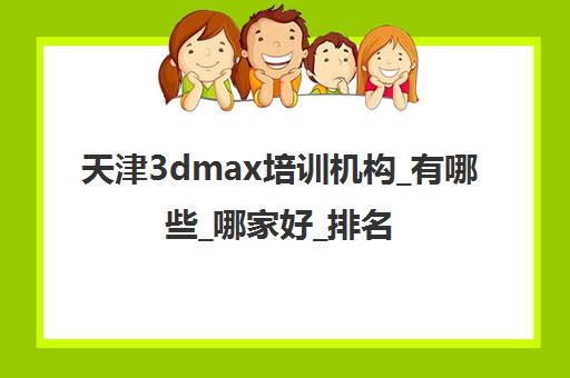 天津3dmax培训机构_有哪些_哪家好_排名前十推荐