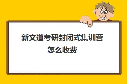 新文道考研封闭式集训营怎么收费（武汉新文道考研集训营）