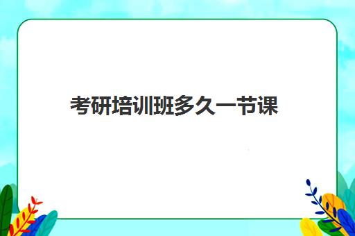 考研培训班多久一节课(教育机构一个老师几节课)