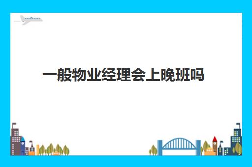 一般物业经理会上晚班吗(物业经理工资一般多少钱一个月)