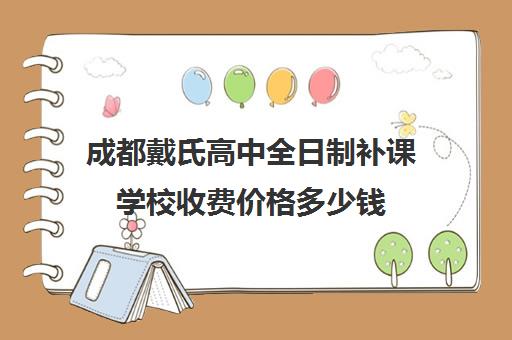 成都戴氏高中全日制补课学校收费价格多少钱(成都公办高中收费标准)