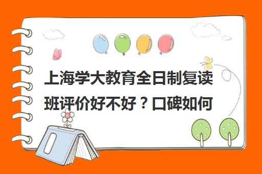 上海学大教育全日制复读班评价好不好？口碑如何？（上海复读学校学费一般标准）