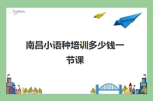 南昌小语种培训多少钱一节课(南昌哪里有学韩语的地方)