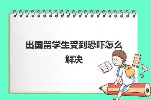 出国留学生受到恐吓怎么解决(受到恐吓报警管用吗)