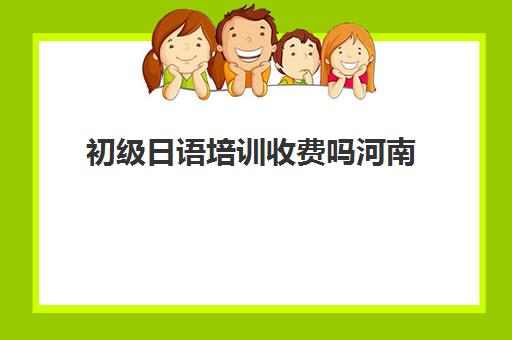 初级日语培训收费吗河南(日语班学费一般多少钱)