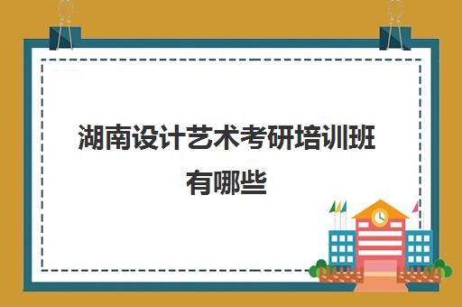 湖南设计艺术考研培训班有哪些(考研的培训班哪个好)