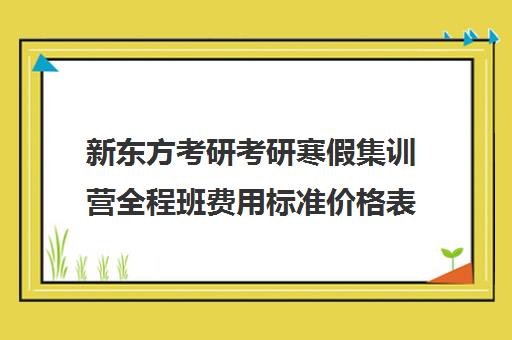 新东方考研考研寒假集训营全程班费用标准价格表（新东方考研价格表）