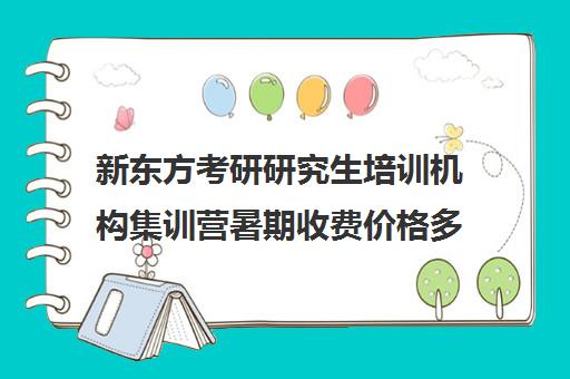 新东方考研研究生培训机构集训营暑期收费价格多少钱（新东方考研线上课程价格）