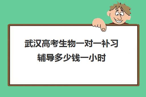 武汉高考生物一对一补习辅导多少钱一小时