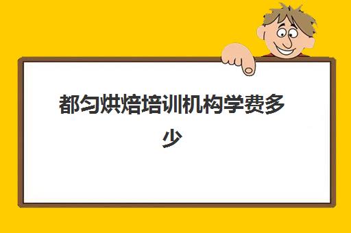 都匀烘焙培训机构学费多少(都匀事业单位培训机构)