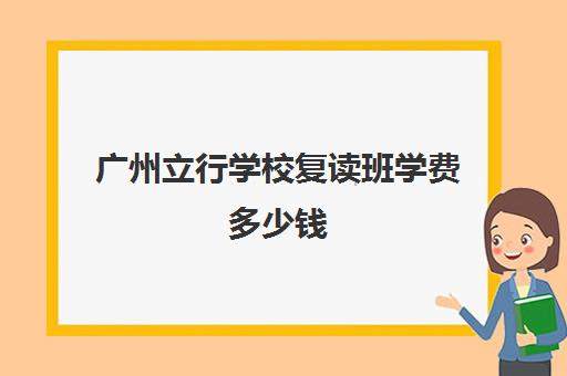 广州立行学校复读班学费多少钱(毛坦厂复读班学费2025)