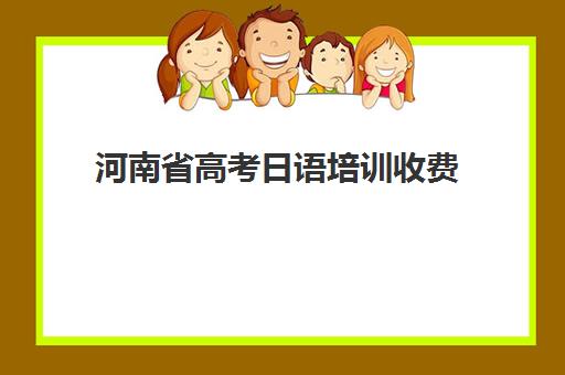 河南省高考日语培训收费(高考日语一对一收费标准)