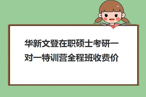 华新文登在职硕士考研一对一特训营全程班收费价目表(在职研究生辅导班)