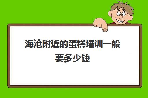 海沧附近的蛋糕培训一般要多少钱(厦门烘焙培训学校排行榜)