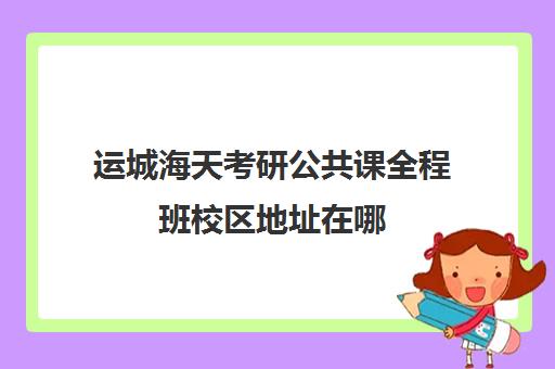 运城海天考研公共课全程班校区地址在哪（运城哪里有考研寄宿班）