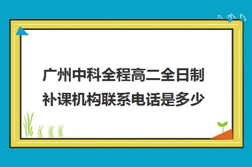 广州中科全程高二全日制补课机构联系电话是多少(广州卓越教育全日制中高考学校)