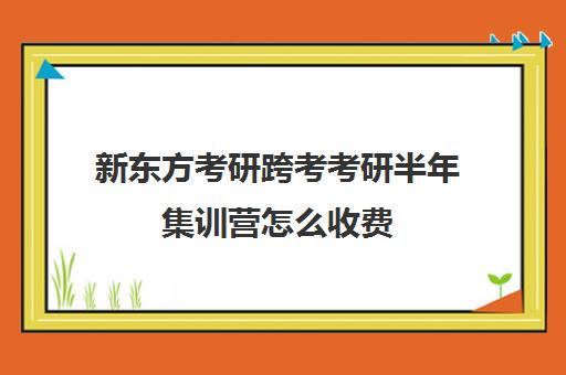 新东方考研跨考考研半年集训营怎么收费（新东方考研班一般多少钱）