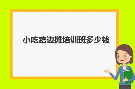 小吃路边摊培训班多少钱(路边摊小吃有哪些)