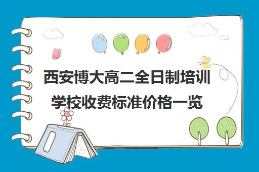 西安博大高二全日制培训学校收费标准价格一览(西安博迪学校收费标准)