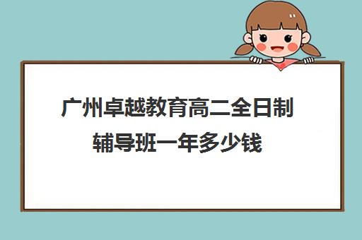 广州卓越教育高二全日制辅导班一年多少钱(广州高三复读学校排名及费用)