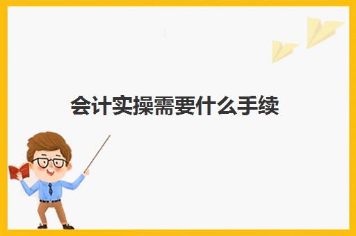 会计实操需要什么手续(初步学会计的基本步骤)