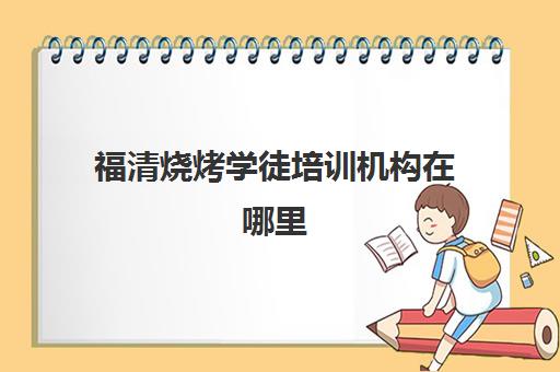 福清烧烤学徒培训机构在哪里(正宗烧烤培训地方)