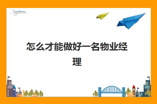 怎么才能做好一名物业经理(物业经理都需要做什么工作)