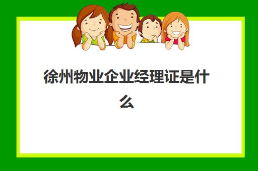 徐州物业企业经理证是什么(物业经理证是哪个部门发的)