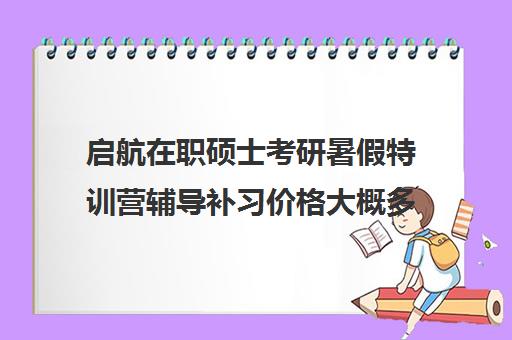 启航在职硕士考研暑假特训营辅导补习价格大概多少钱