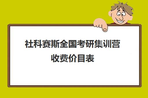 社科赛斯全国考研集训营收费价目表（社科赛斯考研机构怎么样）