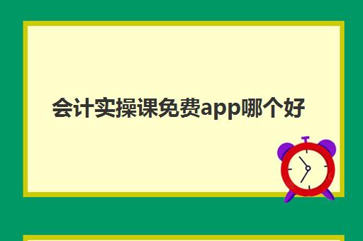 会计实操课免费app哪个好(网上学会计软件)