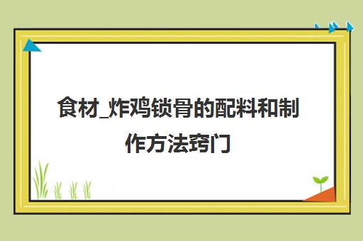 食材_炸鸡锁骨的配料和制作方法窍门(炸鸡锁骨用什么粉炸得酥脆)