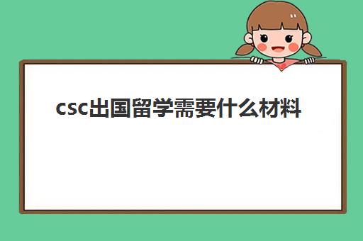 csc出国留学需要什么材料(csc回国手续细节)