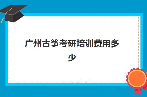 广州古筝考研培训费用多少(学古筝大概需要多少费用)