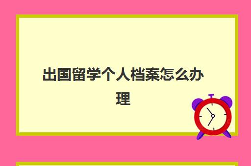 出国留学个人档案怎么办理(留学需要提供什么资料)