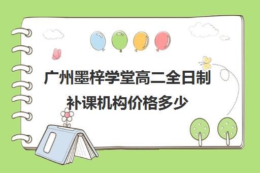 广州墨梓学堂高二全日制补课机构价格多少(广州高中补课机构排名)