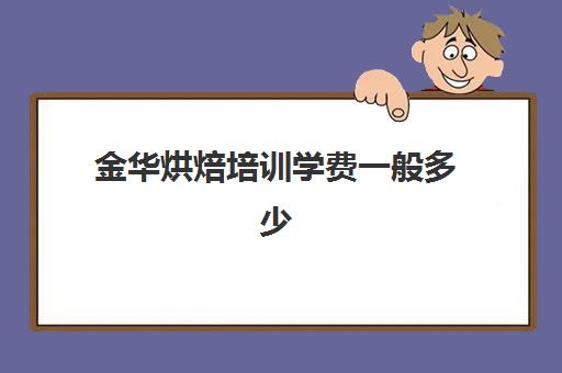 金华烘焙培训学费一般多少(新东方烘焙学费价目表图片)