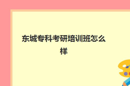 东城专科考研培训班怎么样(专科考研辅导班多少钱)