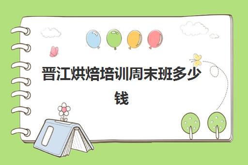 晋江烘焙培训周末班多少钱(泉州有什么学烘焙的学校)