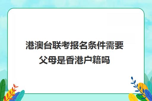 港澳台联考报名条件需要父母是香港户籍吗(2025年港澳台联考招生计划)