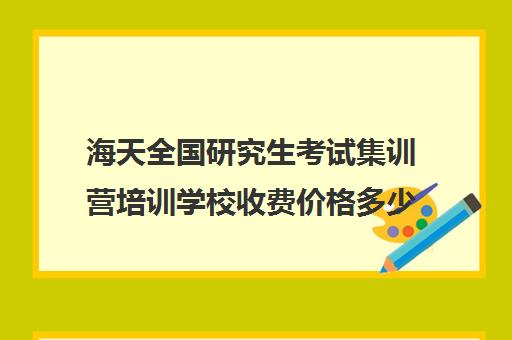 海天全国研究生考试集训营培训学校收费价格多少钱（考研全封闭培训班）